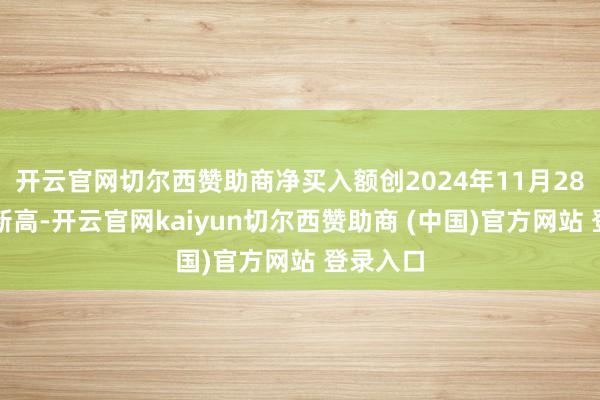 开云官网切尔西赞助商净买入额创2024年11月28日以来新高-开云官网kaiyun切尔西赞助商 (中国)官方网站 登录入口