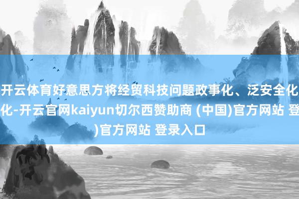 开云体育　　好意思方将经贸科技问题政事化、泛安全化、用具化-开云官网kaiyun切尔西赞助商 (中国)官方网站 登录入口