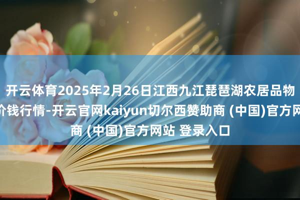 开云体育2025年2月26日江西九江琵琶湖农居品物流有限公司价钱行情-开云官网kaiyun切尔西赞助商 (中国)官方网站 登录入口