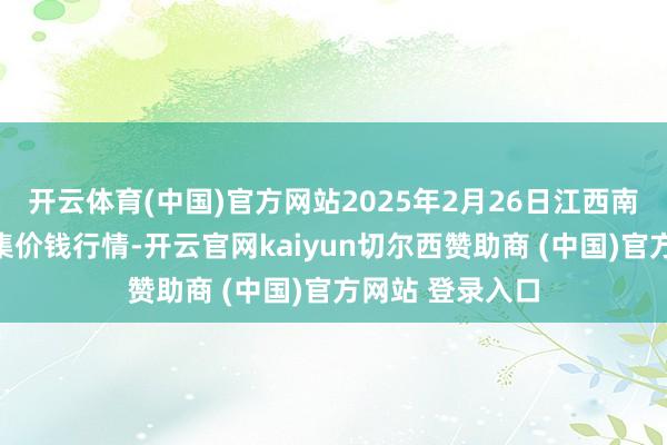 开云体育(中国)官方网站2025年2月26日江西南边食粮来往市集价钱行情-开云官网kaiyun切尔西赞助商 (中国)官方网站 登录入口