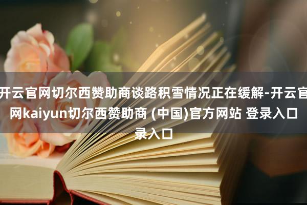 开云官网切尔西赞助商谈路积雪情况正在缓解-开云官网kaiyun切尔西赞助商 (中国)官方网站 登录入口