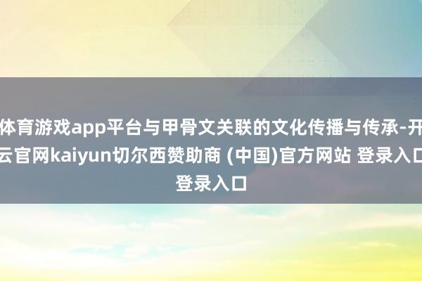 体育游戏app平台与甲骨文关联的文化传播与传承-开云官网kaiyun切尔西赞助商 (中国)官方网站 登录入口