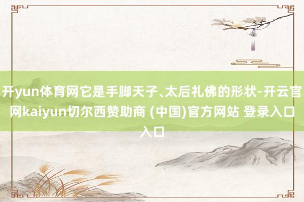 开yun体育网它是手脚天子﹑太后礼佛的形状-开云官网kaiyun切尔西赞助商 (中国)官方网站 登录入口
