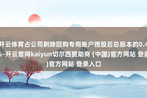 开云体育占公司剔除回购专用账户捏股后总股本的0.4013%-开云官网kaiyun切尔西赞助商 (中国)官方网站 登录入口
