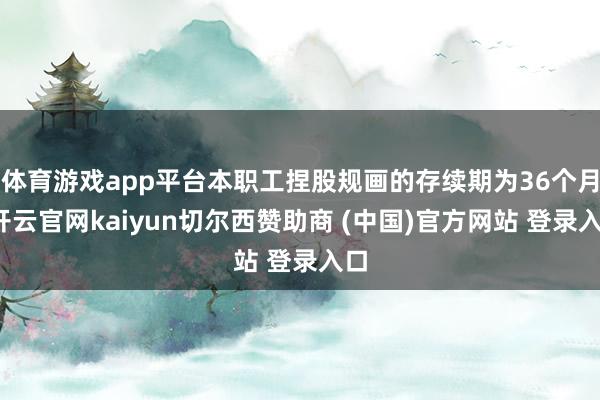体育游戏app平台本职工捏股规画的存续期为36个月-开云官网kaiyun切尔西赞助商 (中国)官方网站 登录入口