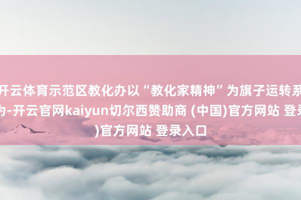 开云体育示范区教化办以“教化家精神”为旗子运转系列作为-开云官网kaiyun切尔西赞助商 (中国)官方网站 登录入口