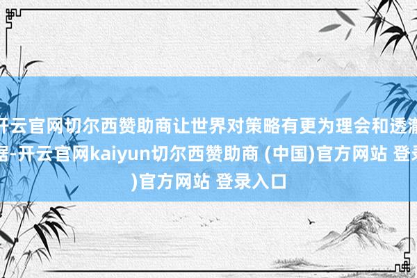 开云官网切尔西赞助商让世界对策略有更为理会和透澈的证据-开云官网kaiyun切尔西赞助商 (中国)官方网站 登录入口