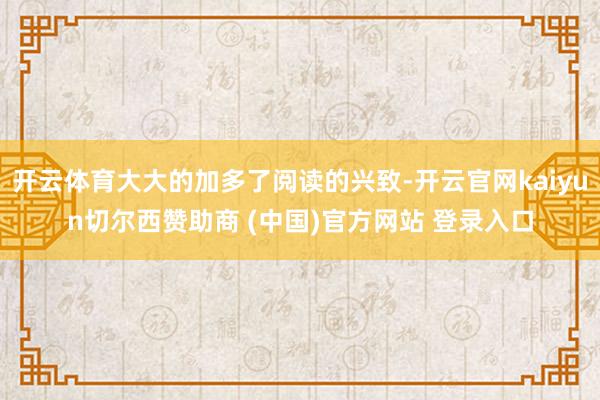 开云体育大大的加多了阅读的兴致-开云官网kaiyun切尔西赞助商 (中国)官方网站 登录入口