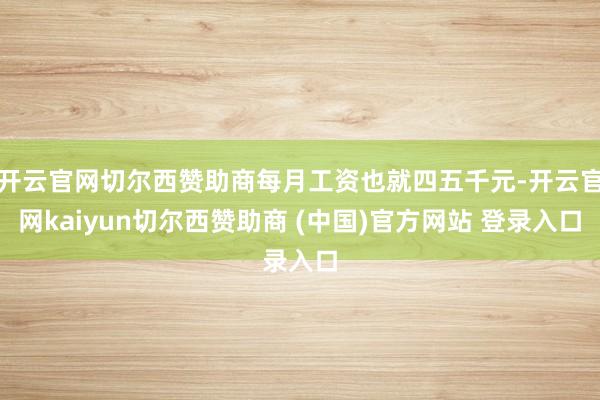 开云官网切尔西赞助商每月工资也就四五千元-开云官网kaiyun切尔西赞助商 (中国)官方网站 登录入口