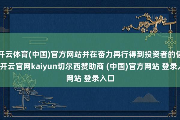 开云体育(中国)官方网站并在奋力再行得到投资者的信任-开云官网kaiyun切尔西赞助商 (中国)官方网站 登录入口