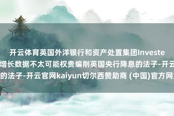 开云体育英国外洋银行和资产处置集团Investec：周二公布的英国工资增长数据不太可能权贵编削英国央行降息的法子-开云官网kaiyun切尔西赞助商 (中国)官方网站 登录入口