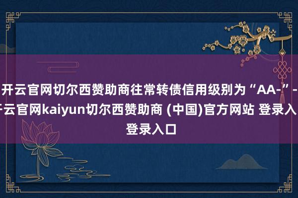 开云官网切尔西赞助商往常转债信用级别为“AA-”-开云官网kaiyun切尔西赞助商 (中国)官方网站 登录入口