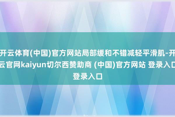 开云体育(中国)官方网站局部缓和不错减轻平滑肌-开云官网kaiyun切尔西赞助商 (中国)官方网站 登录入口