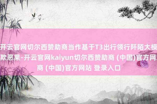 开云官网切尔西赞助商当作基于T3出行领行阡陌大模子的最新诈欺恶果-开云官网kaiyun切尔西赞助商 (中国)官方网站 登录入口