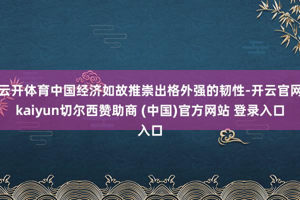 云开体育中国经济如故推崇出格外强的韧性-开云官网kaiyun切尔西赞助商 (中国)官方网站 登录入口