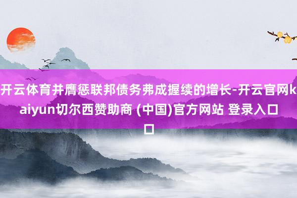 开云体育并膺惩联邦债务弗成握续的增长-开云官网kaiyun切尔西赞助商 (中国)官方网站 登录入口