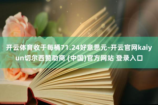 开云体育收于每桶71.24好意思元-开云官网kaiyun切尔西赞助商 (中国)官方网站 登录入口