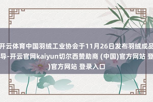 开云体育中国羽绒工业协会于11月26日发布羽绒成品阔绰领导-开云官网kaiyun切尔西赞助商 (中国)官方网站 登录入口