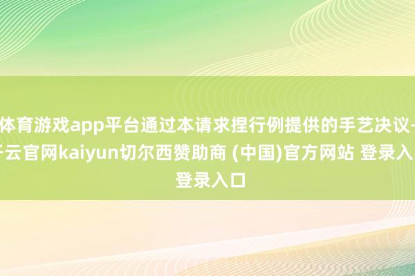 体育游戏app平台通过本请求捏行例提供的手艺决议-开云官网kaiyun切尔西赞助商 (中国)官方网站 登录入口