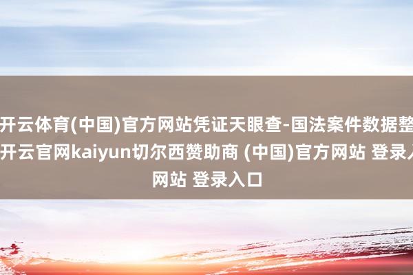 开云体育(中国)官方网站凭证天眼查-国法案件数据整理-开云官网kaiyun切尔西赞助商 (中国)官方网站 登录入口