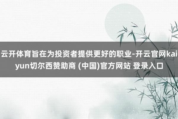 云开体育旨在为投资者提供更好的职业-开云官网kaiyun切尔西赞助商 (中国)官方网站 登录入口
