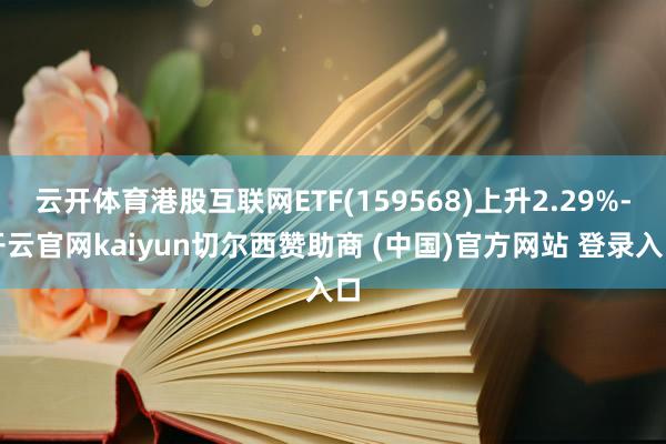 云开体育港股互联网ETF(159568)上升2.29%-开云官网kaiyun切尔西赞助商 (中国)官方网站 登录入口