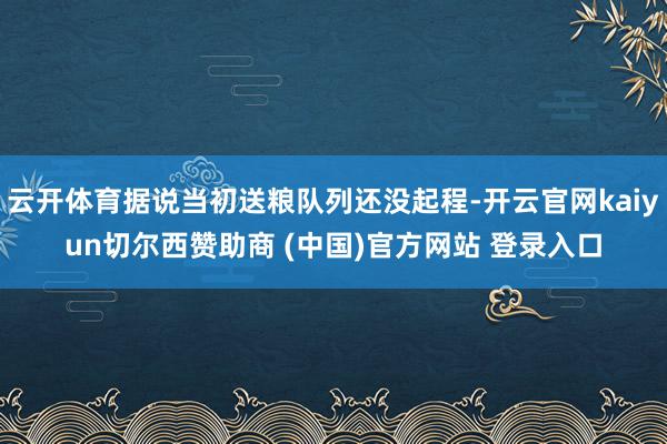 云开体育据说当初送粮队列还没起程-开云官网kaiyun切尔西赞助商 (中国)官方网站 登录入口
