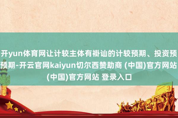 开yun体育网让计较主体有褂讪的计较预期、投资预期、研发预期-开云官网kaiyun切尔西赞助商 (中国)官方网站 登录入口