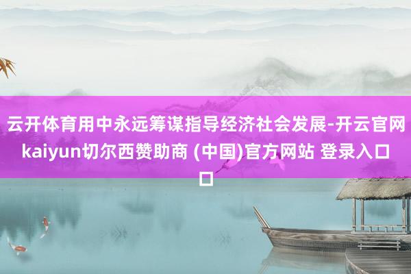 云开体育　　用中永远筹谋指导经济社会发展-开云官网kaiyun切尔西赞助商 (中国)官方网站 登录入口