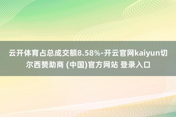 云开体育占总成交额8.58%-开云官网kaiyun切尔西赞助商 (中国)官方网站 登录入口