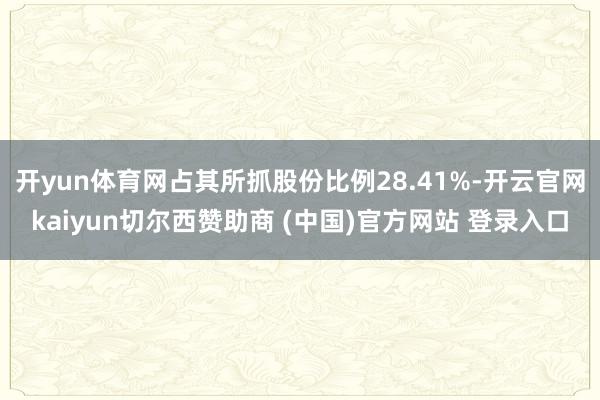 开yun体育网占其所抓股份比例28.41%-开云官网kaiyun切尔西赞助商 (中国)官方网站 登录入口