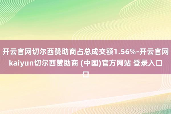开云官网切尔西赞助商占总成交额1.56%-开云官网kaiyun切尔西赞助商 (中国)官方网站 登录入口