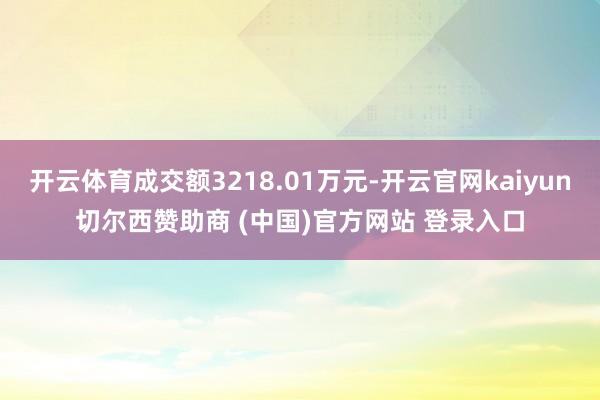 开云体育成交额3218.01万元-开云官网kaiyun切尔西赞助商 (中国)官方网站 登录入口