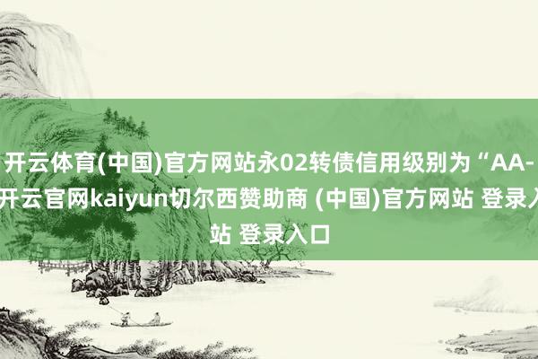开云体育(中国)官方网站永02转债信用级别为“AA-”-开云官网kaiyun切尔西赞助商 (中国)官方网站 登录入口
