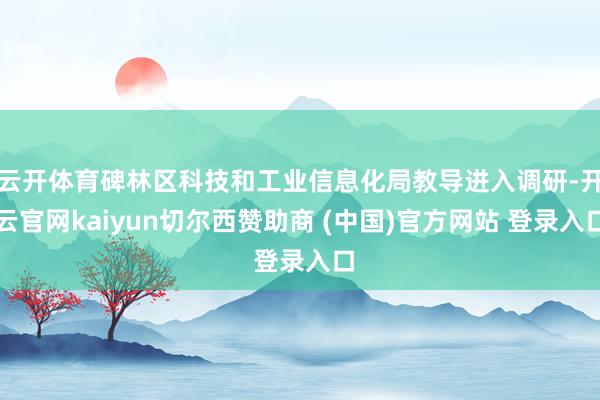云开体育碑林区科技和工业信息化局教导进入调研-开云官网kaiyun切尔西赞助商 (中国)官方网站 登录入口