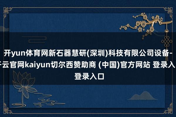 开yun体育网新石器慧研(深圳)科技有限公司设备-开云官网kaiyun切尔西赞助商 (中国)官方网站 登录入口