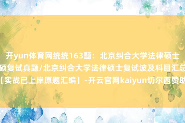 开yun体育网统统163题：北京纠合大学法律硕士复试真题/北京纠合大学法硕复试真题/北京纠合大学法律硕士复试波及科目汇总【实战已上岸原题汇编】-开云官网kaiyun切尔西赞助商 (中国)官方网站 登录入口