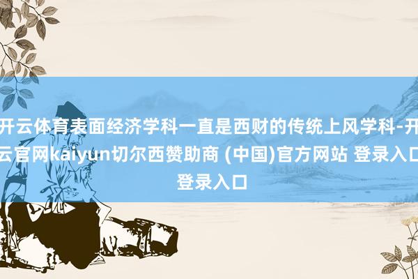 开云体育表面经济学科一直是西财的传统上风学科-开云官网kaiyun切尔西赞助商 (中国)官方网站 登录入口