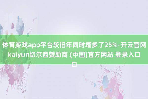 体育游戏app平台较旧年同时增多了25%-开云官网kaiyun切尔西赞助商 (中国)官方网站 登录入口