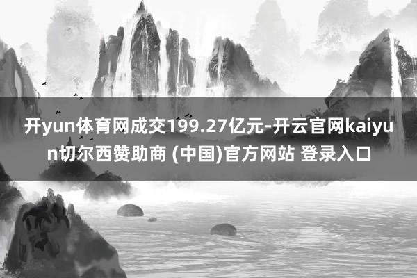开yun体育网成交199.27亿元-开云官网kaiyun切尔西赞助商 (中国)官方网站 登录入口