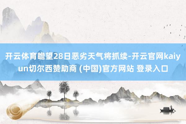 开云体育瞻望28日恶劣天气将抓续-开云官网kaiyun切尔西赞助商 (中国)官方网站 登录入口