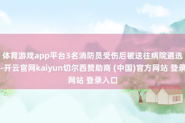 体育游戏app平台　　3名消防员受伤后被送往病院遴选调节-开云官网kaiyun切尔西赞助商 (中国)官方网站 登录入口