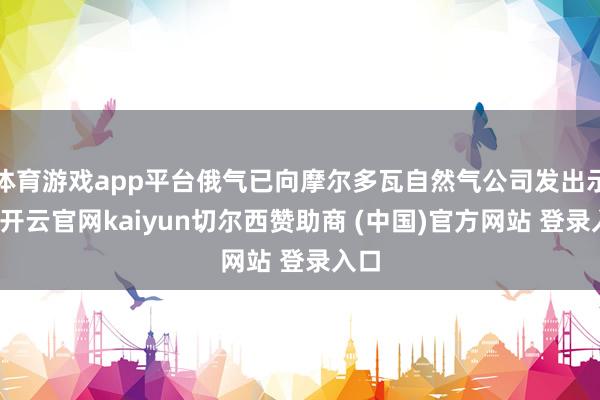 体育游戏app平台俄气已向摩尔多瓦自然气公司发出示知-开云官网kaiyun切尔西赞助商 (中国)官方网站 登录入口