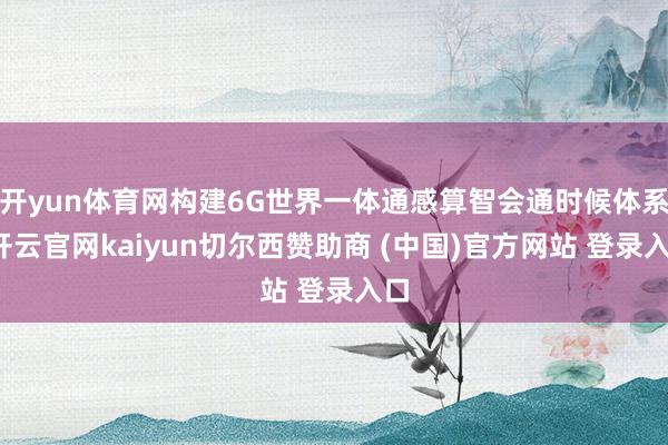 开yun体育网构建6G世界一体通感算智会通时候体系-开云官网kaiyun切尔西赞助商 (中国)官方网站 登录入口