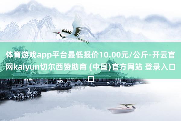 体育游戏app平台最低报价10.00元/公斤-开云官网kaiyun切尔西赞助商 (中国)官方网站 登录入口