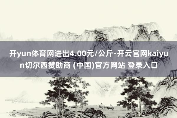 开yun体育网进出4.00元/公斤-开云官网kaiyun切尔西赞助商 (中国)官方网站 登录入口