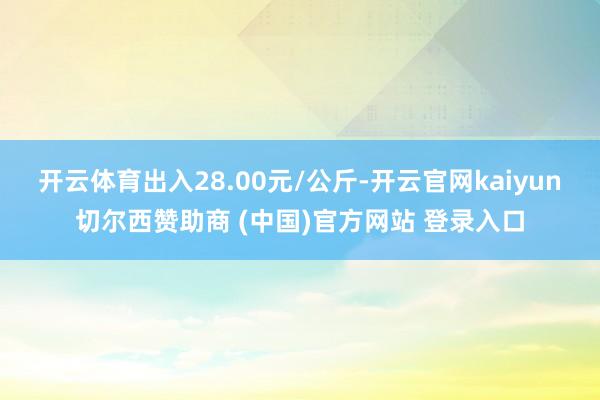 开云体育出入28.00元/公斤-开云官网kaiyun切尔西赞助商 (中国)官方网站 登录入口