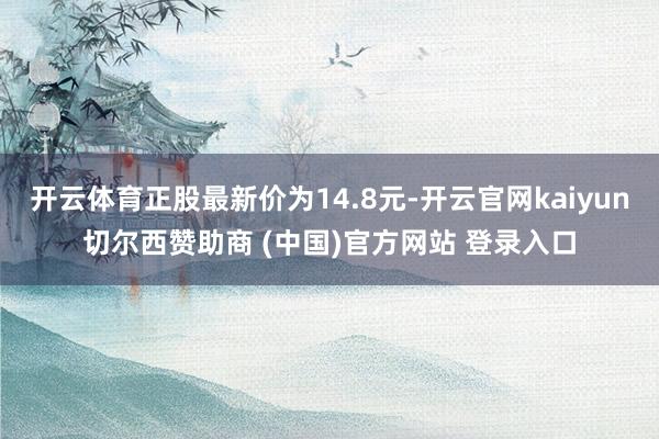 开云体育正股最新价为14.8元-开云官网kaiyun切尔西赞助商 (中国)官方网站 登录入口