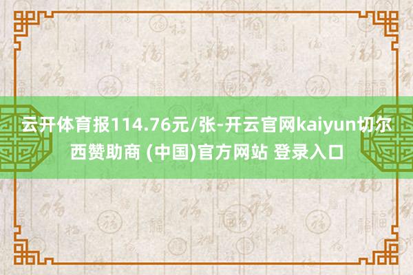 云开体育报114.76元/张-开云官网kaiyun切尔西赞助商 (中国)官方网站 登录入口