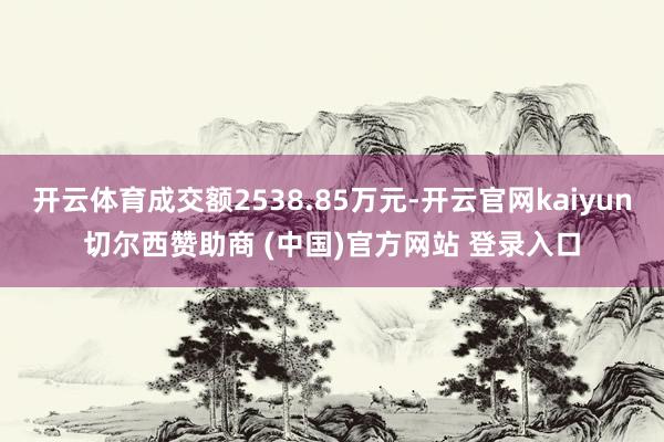开云体育成交额2538.85万元-开云官网kaiyun切尔西赞助商 (中国)官方网站 登录入口